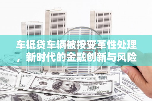 连山车抵贷车辆被按变革性处理，新时代的金融创新与风险管理