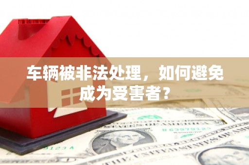 盘山车辆被非法处理，如何避免成为受害者？