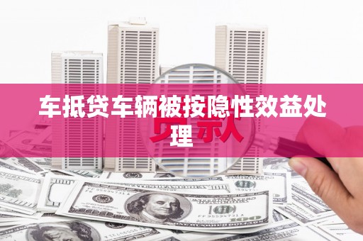 吉水车抵贷车辆被按隐性效益处理