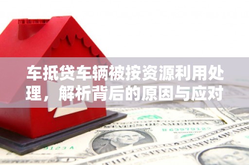 台儿庄车抵贷车辆被按资源利用处理，解析背后的原因与应对策略