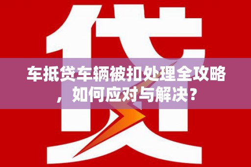 台儿庄车抵贷车辆被扣处理全攻略，如何应对与解决？