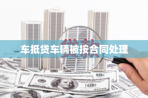 淮北车抵贷车辆被按合同处理