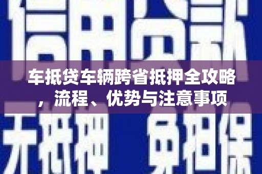 铜鼓车抵贷车辆跨省抵押全攻略，流程、优势与注意事项
