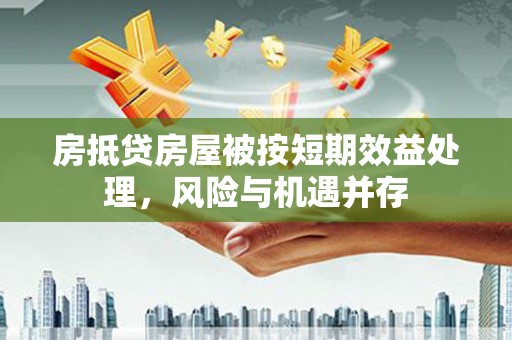 淮北房抵贷房屋被按短期效益处理，风险与机遇并存