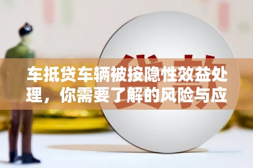 郸城车抵贷车辆被按隐性效益处理，你需要了解的风险与应对策略
