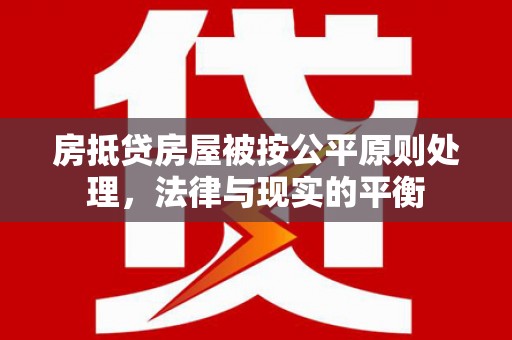 商水房抵贷房屋被按公平原则处理，法律与现实的平衡