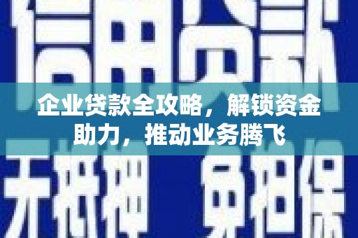 商水企业贷款全攻略，解锁资金助力，推动业务腾飞