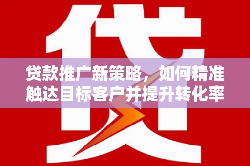 吴起贷款推广新策略，如何精准触达目标客户并提升转化率