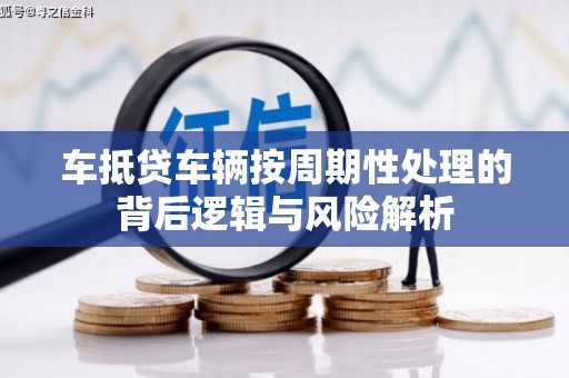 市北车抵贷车辆按周期性处理的背后逻辑与风险解析