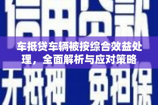 市北车抵贷车辆被按综合效益处理，全面解析与应对策略