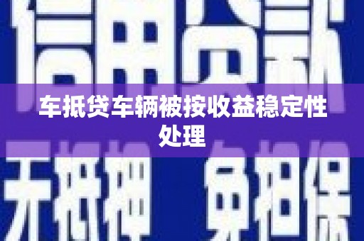 秦皇岛车抵贷车辆被按收益稳定性处理