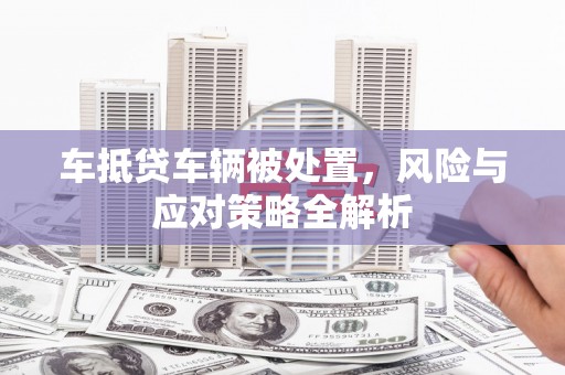 平谷车抵贷车辆被处置，风险与应对策略全解析