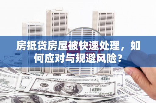 罗定房抵贷房屋被快速处理，如何应对与规避风险？