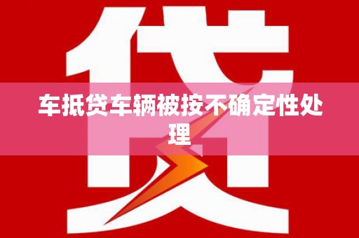 扎赉特旗车抵贷车辆被按不确定性处理