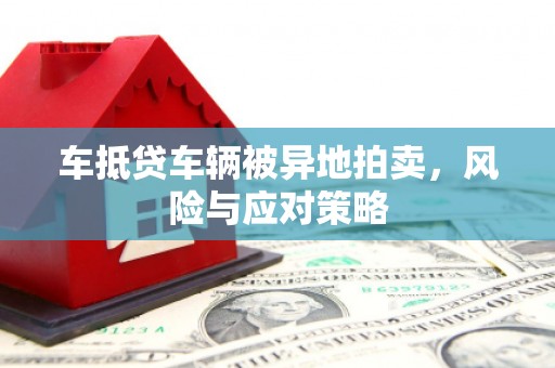 虎尾车抵贷车辆被异地拍卖，风险与应对策略