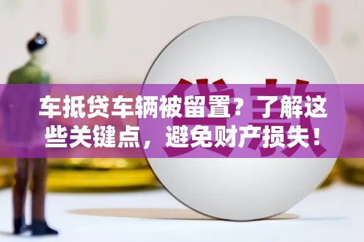 虎尾车抵贷车辆被留置？了解这些关键点，避免财产损失！