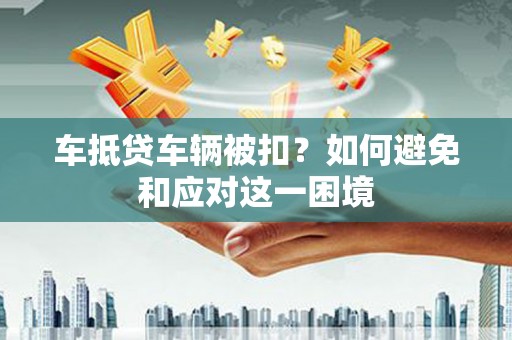卓溪车抵贷车辆被扣？如何避免和应对这一困境