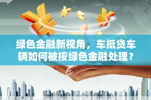 万全绿色金融新视角，车抵贷车辆如何被按绿色金融处理？