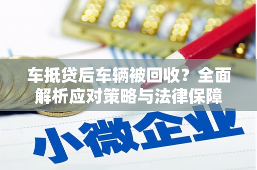 固始车抵贷后车辆被回收？全面解析应对策略与法律保障