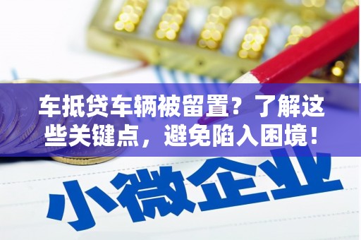 固始车抵贷车辆被留置？了解这些关键点，避免陷入困境！
