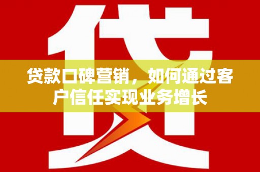 沧县贷款口碑营销，如何通过客户信任实现业务增长