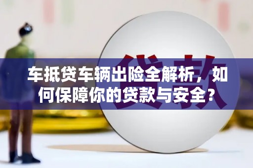 固始车抵贷车辆出险全解析，如何保障你的贷款与安全？