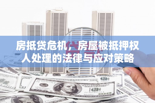 长沙房抵贷危机，房屋被抵押权人处理的法律与应对策略