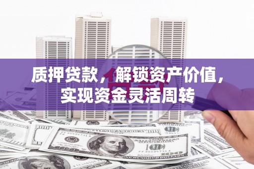 凉山质押贷款，解锁资产价值，实现资金灵活周转