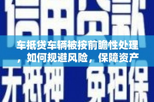 凉山车抵贷车辆被按前瞻性处理，如何规避风险，保障资产安全？