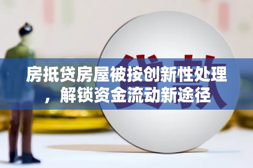 凉山房抵贷房屋被按创新性处理，解锁资金流动新途径