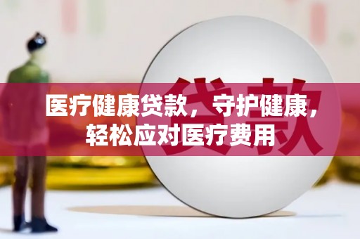 龙湾医疗健康贷款，守护健康，轻松应对医疗费用