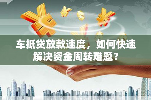 广德车抵贷放款速度，如何快速解决资金周转难题？