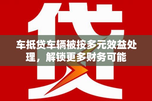古浪车抵贷车辆被按多元效益处理，解锁更多财务可能