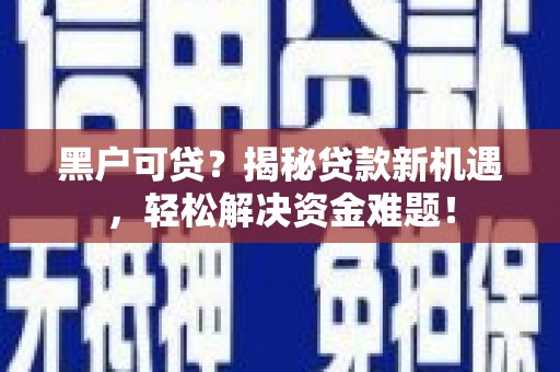 仑背黑户可贷？揭秘贷款新机遇，轻松解决资金难题！