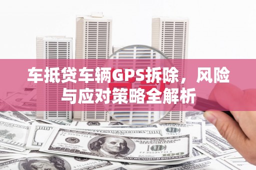 仁爱车抵贷车辆GPS拆除，风险与应对策略全解析