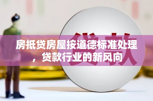 鹿野房抵贷房屋按道德标准处理，贷款行业的新风向