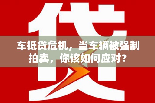 麻豆车抵贷危机，当车辆被强制拍卖，你该如何应对？