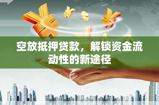 新抚空放抵押贷款，解锁资金流动性的新途径