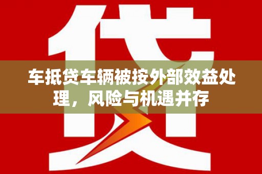 东阳车抵贷车辆被按外部效益处理，风险与机遇并存
