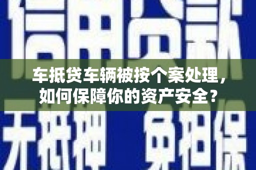 鲅鱼圈车抵贷车辆被按个案处理，如何保障你的资产安全？