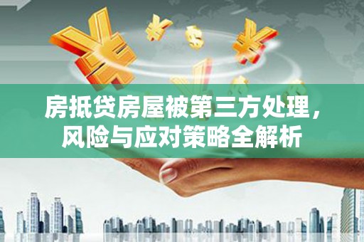 乐业房抵贷房屋被第三方处理，风险与应对策略全解析