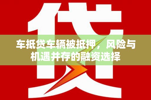 乐业车抵贷车辆被抵押，风险与机遇并存的融资选择