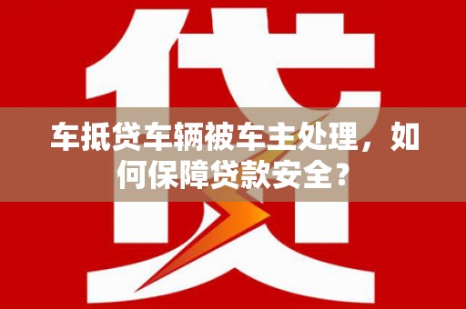 永善车抵贷车辆被车主处理，如何保障贷款安全？