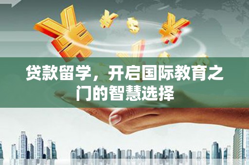 黎城贷款留学，开启国际教育之门的智慧选择