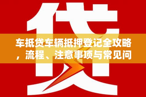 永修车抵贷车辆抵押登记全攻略，流程、注意事项与常见问题解析