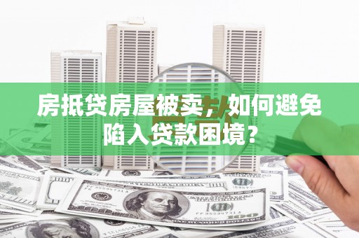 黎城房抵贷房屋被卖，如何避免陷入贷款困境？