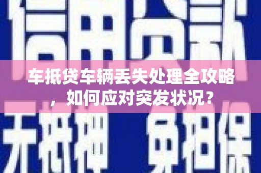 黎城车抵贷车辆丢失处理全攻略，如何应对突发状况？