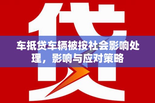 新抚车抵贷车辆被按社会影响处理，影响与应对策略
