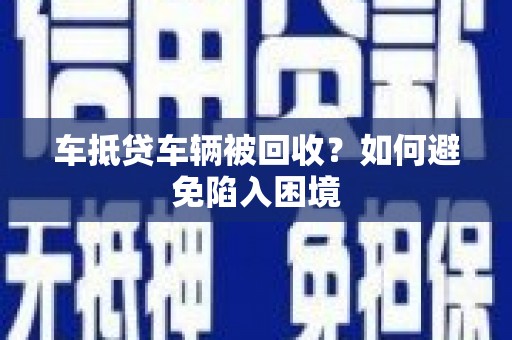 永修车抵贷车辆被回收？如何避免陷入困境