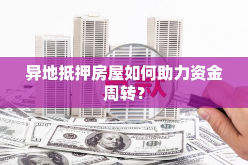 任县异地抵押房屋如何助力资金周转？
